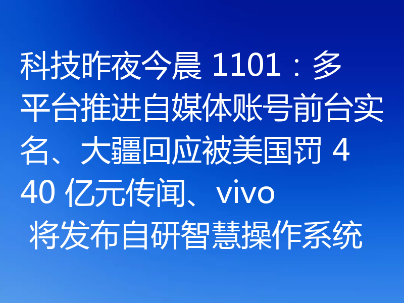 科技昨夜今晨 1101:多平台推进自媒体账号前台实名、大疆回应被美国罚 440 亿元传闻、vivo 将发布自研智慧操作系统