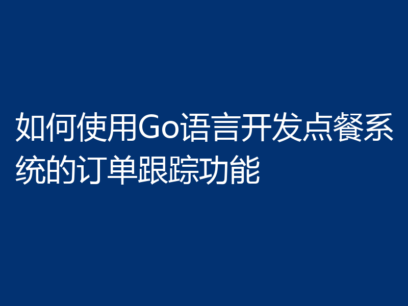 如何使用Go语言开发点餐系统的订单跟踪功能