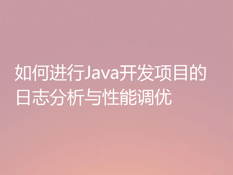 如何进行Java开发项目的日志分析与性能调优