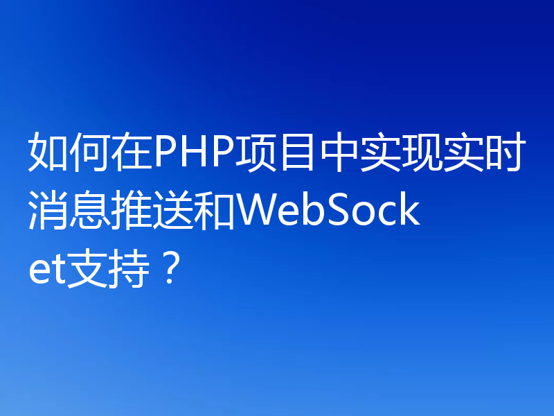 如何在PHP项目中实现实时消息推送和WebSocket支持?