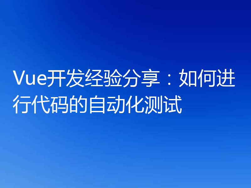 Vue开发经验分享:如何进行代码的自动化测试