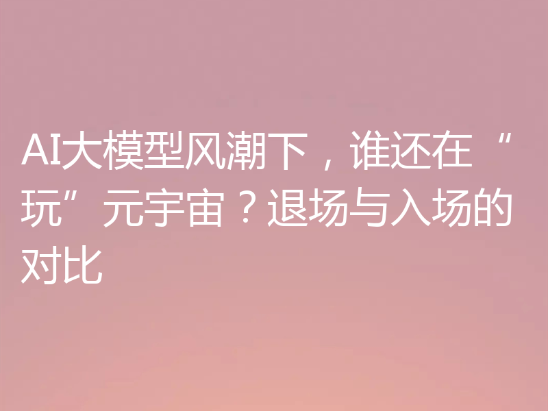 AI大模型风潮下,谁还在“玩”元宇宙?退场与入场的对比