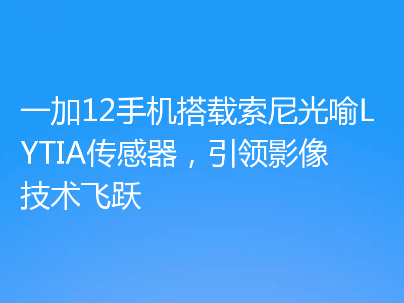 一加12手机搭载索尼光喻LYTIA传感器,引领影像技术飞跃
