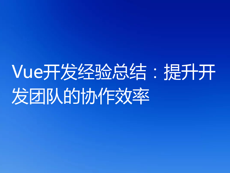 Vue开发经验总结:提升开发团队的协作效率