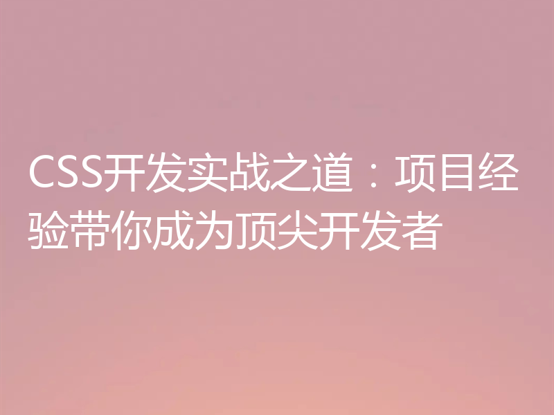 CSS开发实战之道:项目经验带你成为顶尖开发者