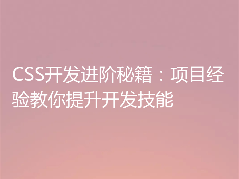 CSS开发进阶秘籍:项目经验教你提升开发技能