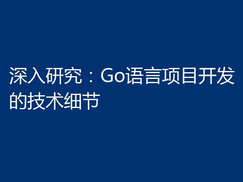 深入研究:Go语言项目开发的技术细节