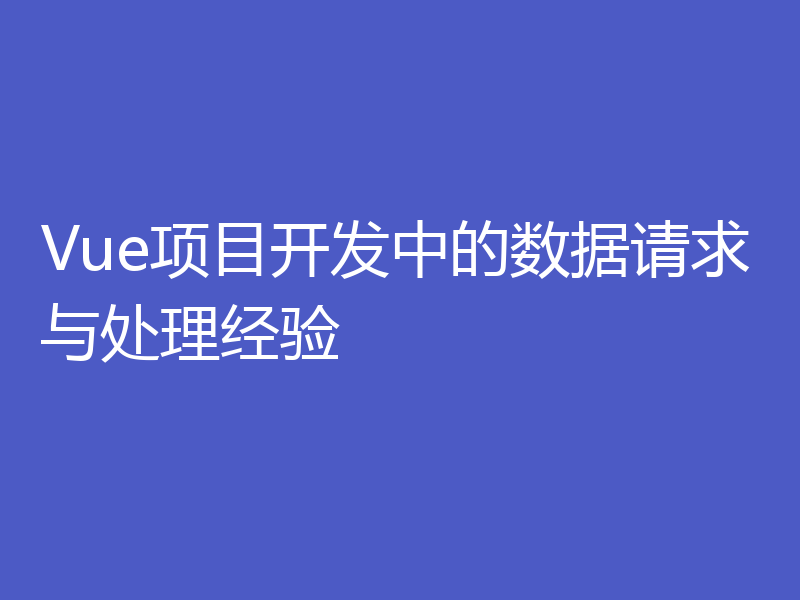 Vue项目开发中的数据请求与处理经验