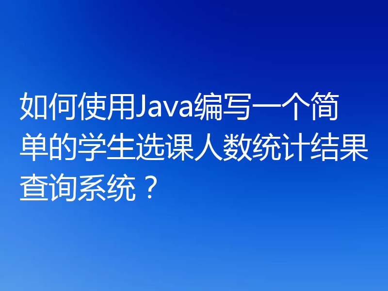 如何使用Java编写一个简单的学生选课人数统计结果查询系统?
