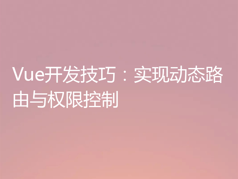 Vue开发技巧:实现动态路由与权限控制