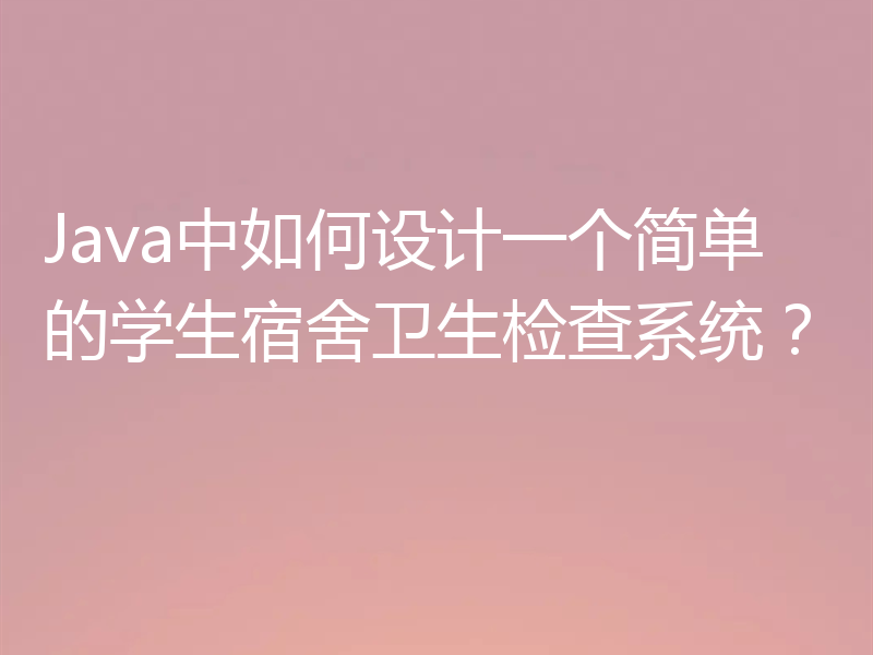 Java中如何设计一个简单的学生宿舍卫生检查系统?