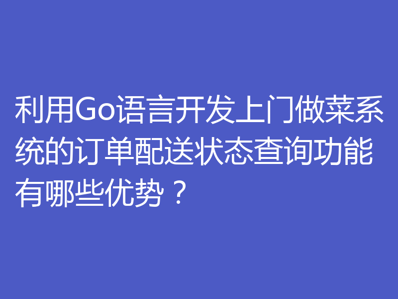 利用Go语言开发上门做菜系统的订单配送状态查询功能有哪些优势?