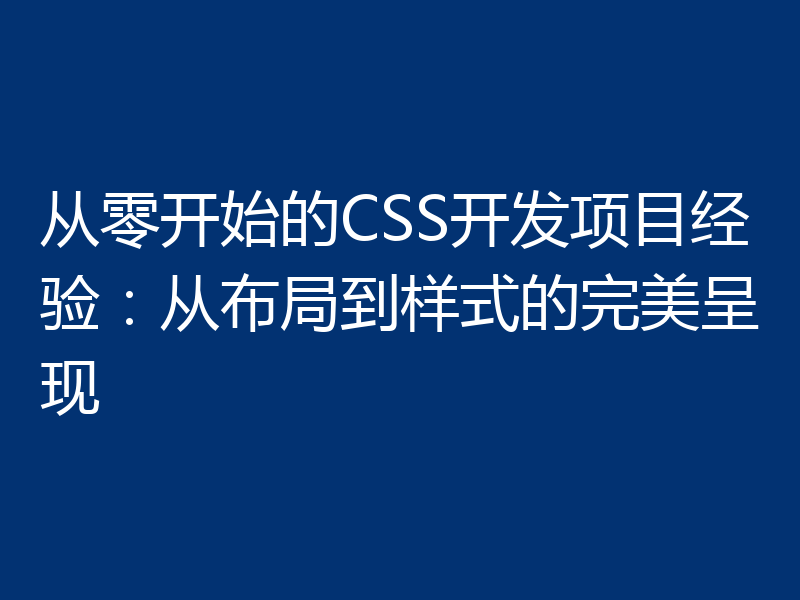 从零开始的CSS开发项目经验:从布局到样式的完美呈现