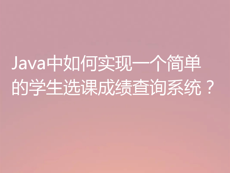 Java中如何实现一个简单的学生选课成绩查询系统?