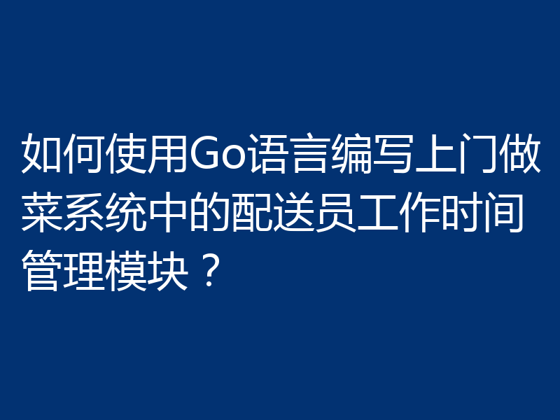 如何使用Go语言编写上门做菜系统中的配送员工作时间管理模块?