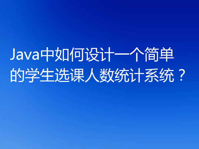Java中如何设计一个简单的学生选课人数统计系统?