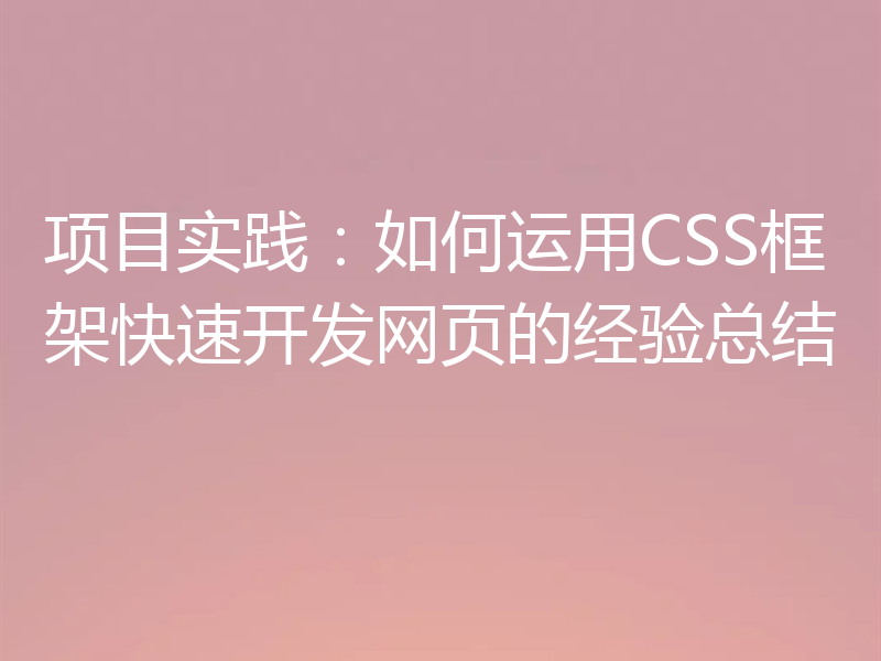 项目实践:如何运用CSS框架快速开发网页的经验总结