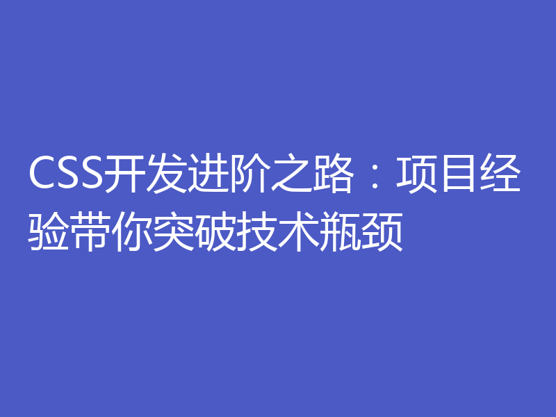 CSS开发进阶之路:项目经验带你突破技术瓶颈