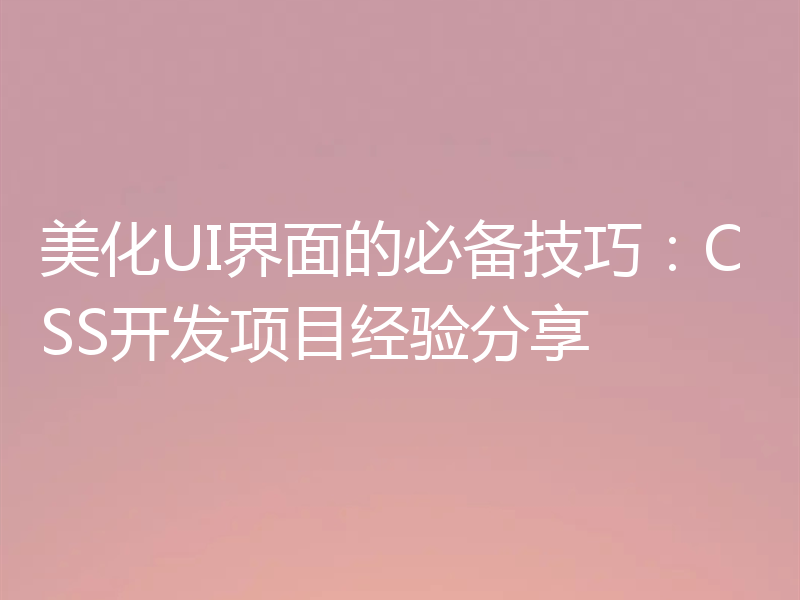美化UI界面的必备技巧:CSS开发项目经验分享