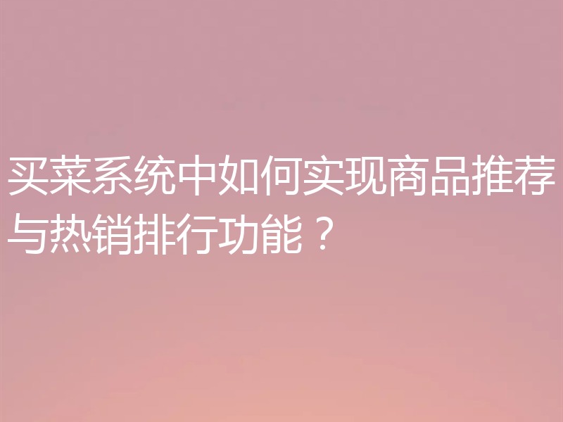 买菜系统中如何实现商品推荐与热销排行功能?