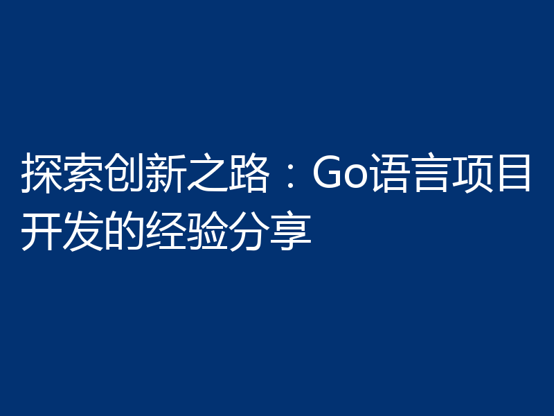 探索创新之路:Go语言项目开发的经验分享