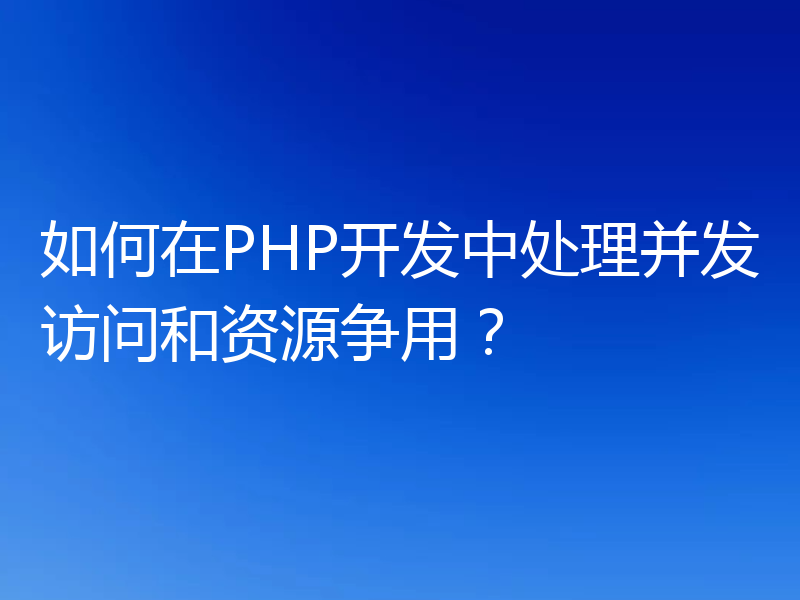 如何在PHP开发中处理并发访问和资源争用?