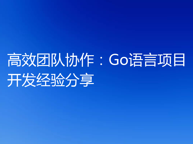 高效团队协作:Go语言项目开发经验分享