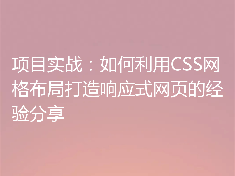 项目实战:如何利用CSS网格布局打造响应式网页的经验分享