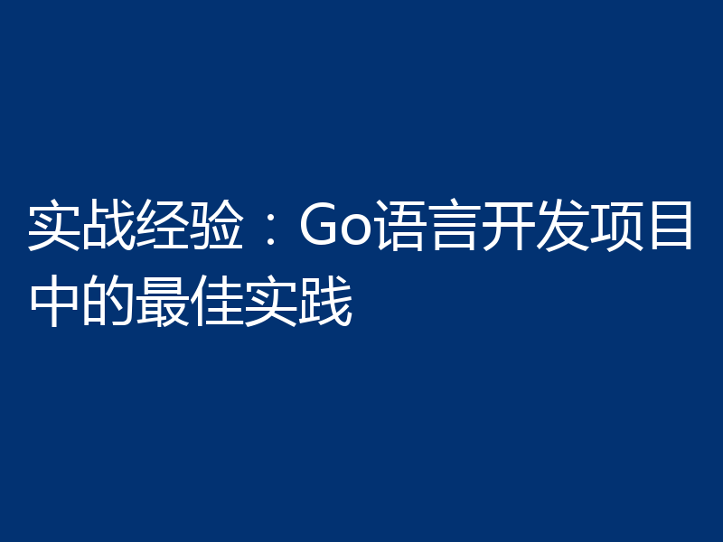 实战经验:Go语言开发项目中的最佳实践