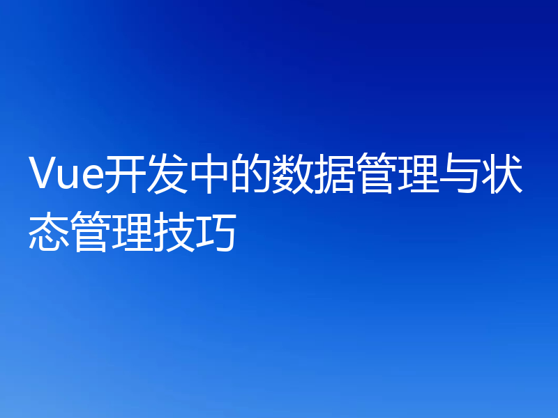 Vue开发中的数据管理与状态管理技巧