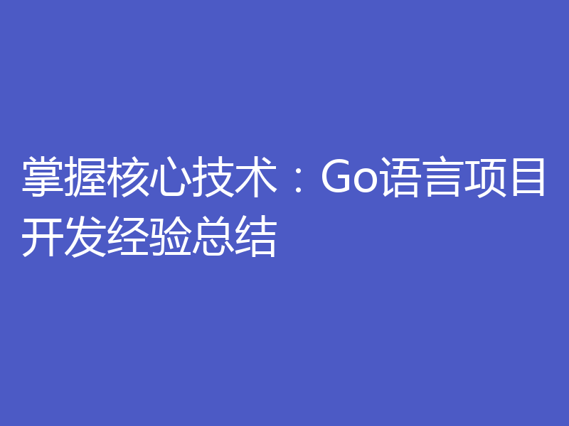 掌握核心技术:Go语言项目开发经验总结