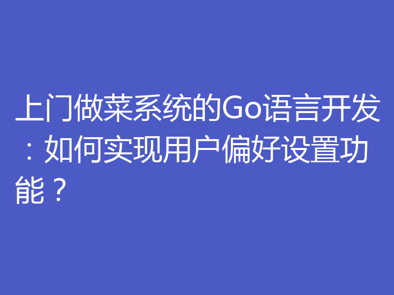 上门做菜系统的Go语言开发:如何实现用户偏好设置功能?