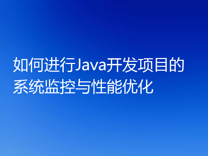 如何进行Java开发项目的系统监控与性能优化