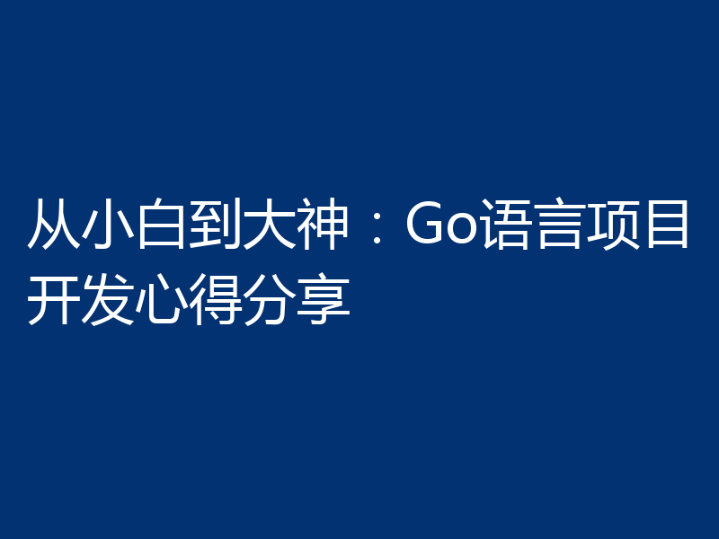 从小白到大神:Go语言项目开发心得分享