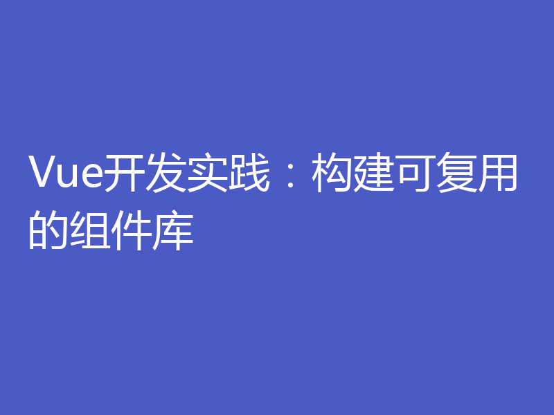 Vue开发实践:构建可复用的组件库