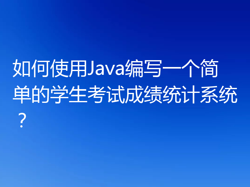 如何使用Java编写一个简单的学生考试成绩统计系统?