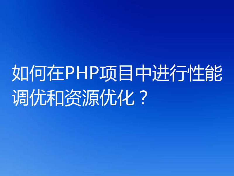 如何在PHP项目中进行性能调优和资源优化?