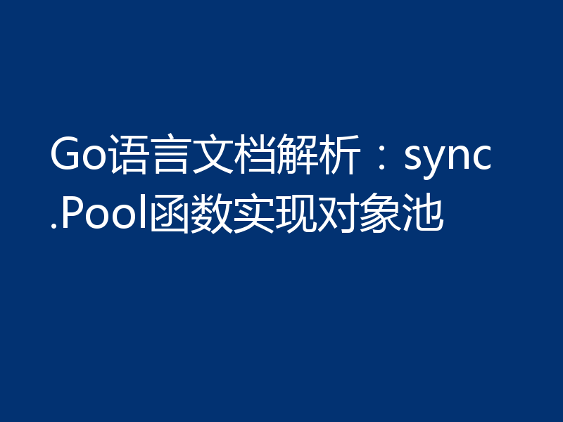 Go语言文档解析:sync.Pool函数实现对象池