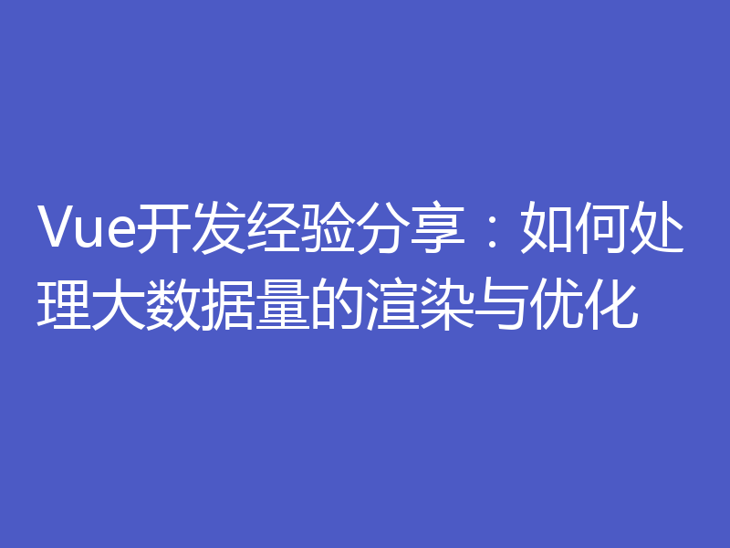 Vue开发经验分享:如何处理大数据量的渲染与优化