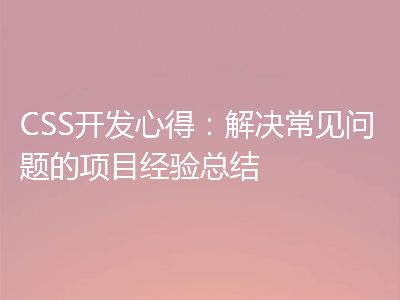 CSS开发心得:解决常见问题的项目经验总结