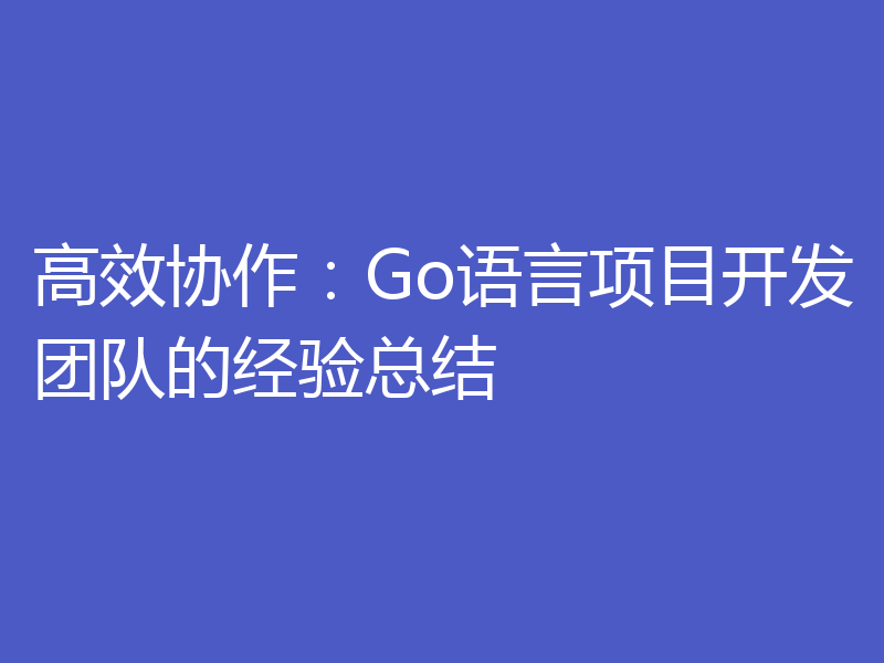高效协作:Go语言项目开发团队的经验总结