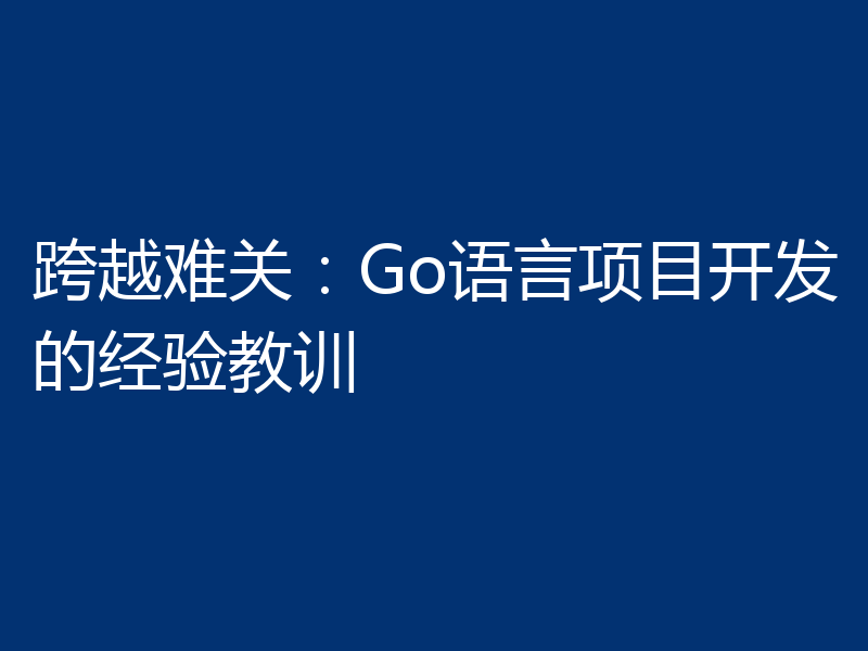 跨越难关:Go语言项目开发的经验教训
