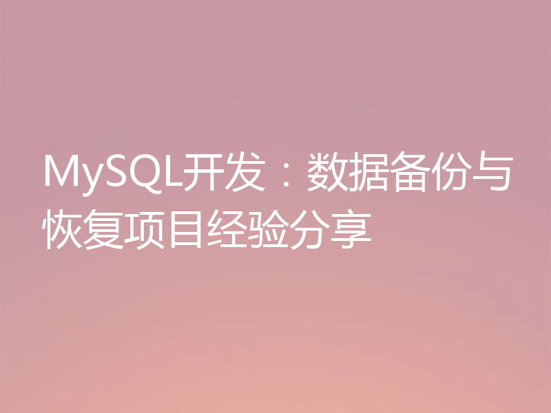 MySQL开发:数据备份与恢复项目经验分享