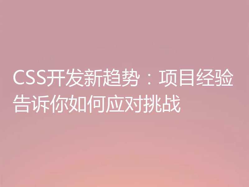 CSS开发新趋势:项目经验告诉你如何应对挑战