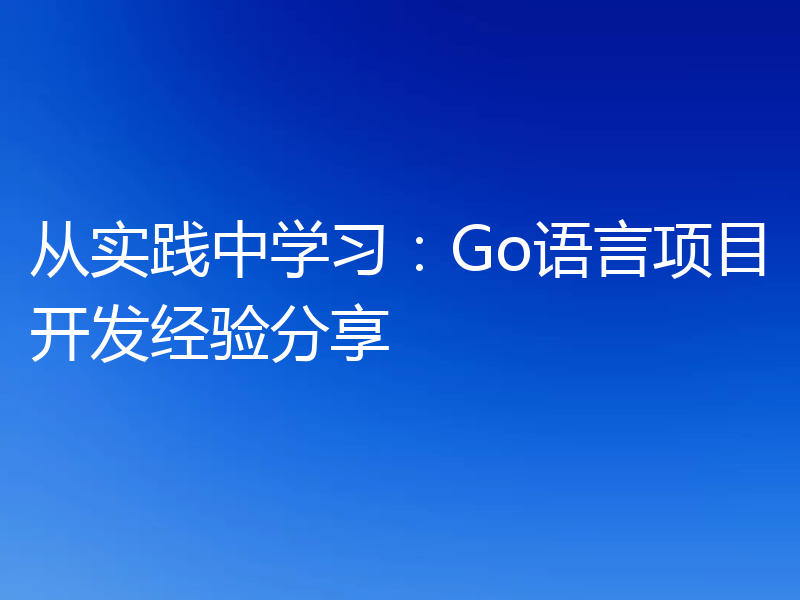 从实践中学习:Go语言项目开发经验分享