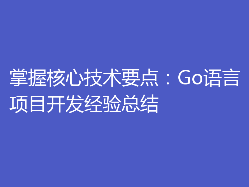 掌握核心技术要点:Go语言项目开发经验总结