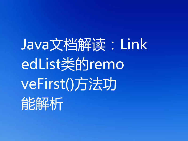 Java文档解读:LinkedList类的removeFirst()方法功能解析