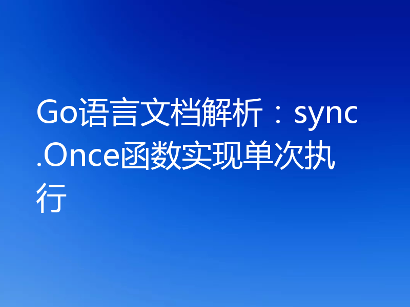 Go语言文档解析:sync.Once函数实现单次执行