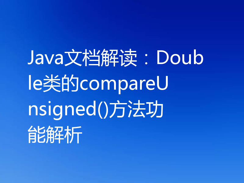 Java文档解读:Double类的compareUnsigned()方法功能解析