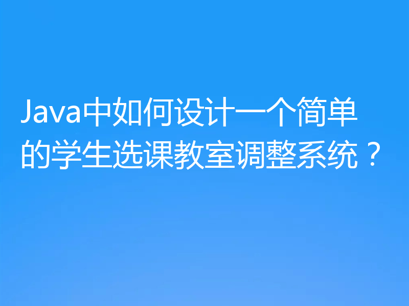 Java中如何设计一个简单的学生选课教室调整系统?